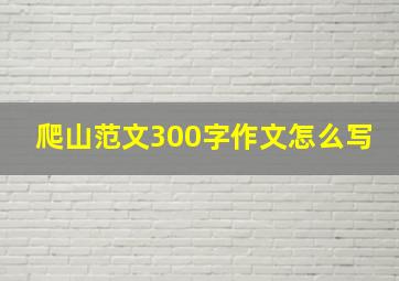 爬山范文300字作文怎么写