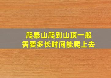 爬泰山爬到山顶一般需要多长时间能爬上去