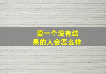 爱一个没有结果的人会怎么样