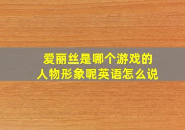 爱丽丝是哪个游戏的人物形象呢英语怎么说