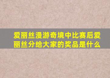 爱丽丝漫游奇境中比赛后爱丽丝分给大家的奖品是什么