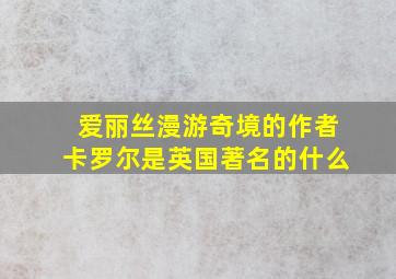 爱丽丝漫游奇境的作者卡罗尔是英国著名的什么