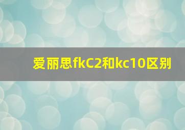 爱丽思fkC2和kc10区别