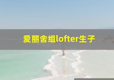 爱丽舍组lofter生子