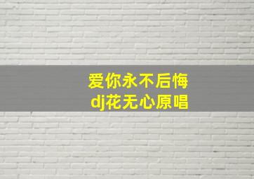 爱你永不后悔dj花无心原唱