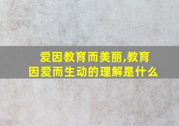 爱因教育而美丽,教育因爱而生动的理解是什么