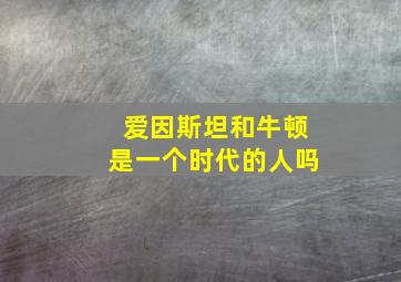 爱因斯坦和牛顿是一个时代的人吗