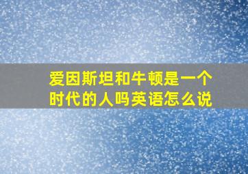 爱因斯坦和牛顿是一个时代的人吗英语怎么说