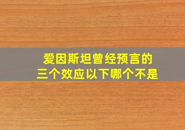 爱因斯坦曾经预言的三个效应以下哪个不是