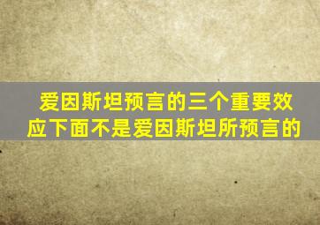 爱因斯坦预言的三个重要效应下面不是爱因斯坦所预言的