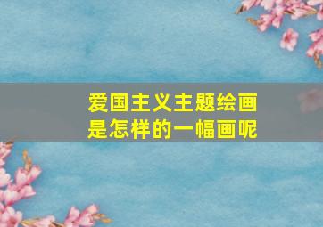 爱国主义主题绘画是怎样的一幅画呢