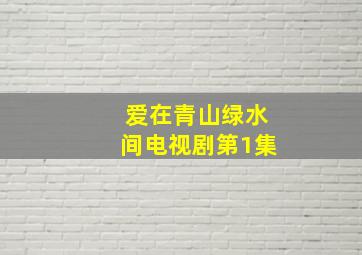 爱在青山绿水间电视剧第1集