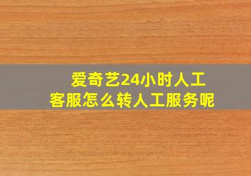 爱奇艺24小时人工客服怎么转人工服务呢