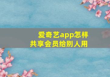 爱奇艺app怎样共享会员给别人用