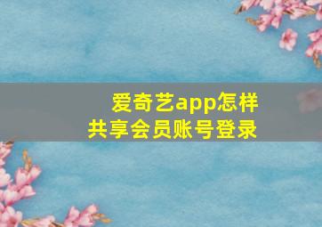 爱奇艺app怎样共享会员账号登录