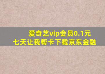 爱奇艺vip会员0.1元七天让我帮卡下载京东金融