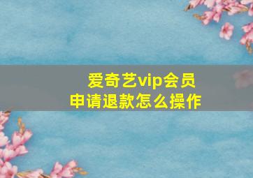 爱奇艺vip会员申请退款怎么操作