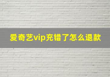 爱奇艺vip充错了怎么退款