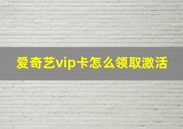 爱奇艺vip卡怎么领取激活