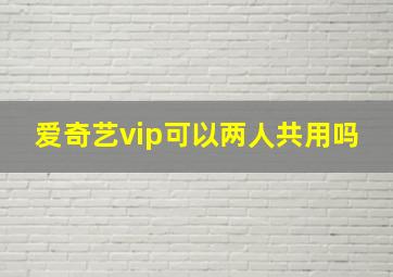 爱奇艺vip可以两人共用吗