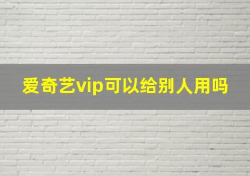 爱奇艺vip可以给别人用吗