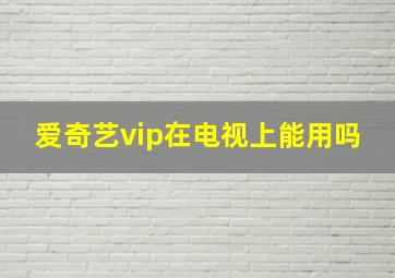 爱奇艺vip在电视上能用吗