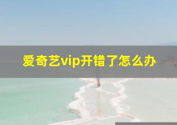 爱奇艺vip开错了怎么办