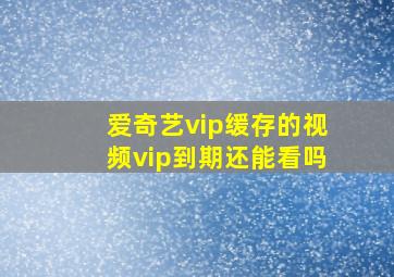 爱奇艺vip缓存的视频vip到期还能看吗