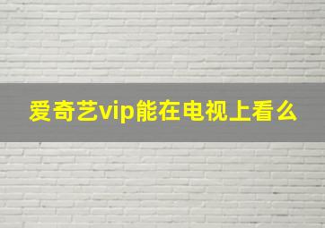 爱奇艺vip能在电视上看么