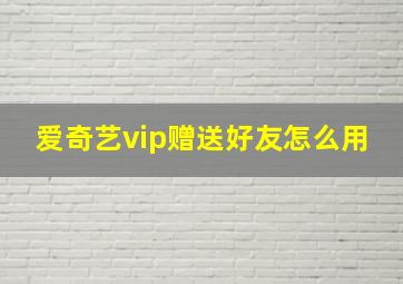 爱奇艺vip赠送好友怎么用