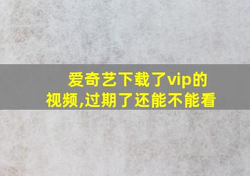 爱奇艺下载了vip的视频,过期了还能不能看