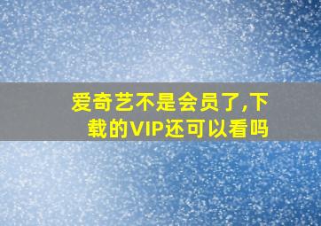 爱奇艺不是会员了,下载的VIP还可以看吗