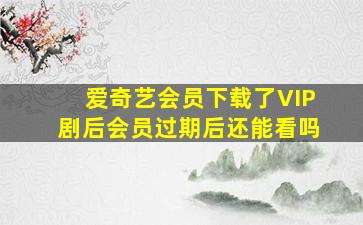 爱奇艺会员下载了VIP剧后会员过期后还能看吗