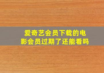 爱奇艺会员下载的电影会员过期了还能看吗