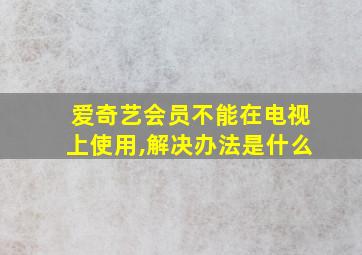 爱奇艺会员不能在电视上使用,解决办法是什么