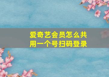 爱奇艺会员怎么共用一个号扫码登录