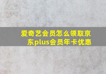 爱奇艺会员怎么领取京东plus会员年卡优惠