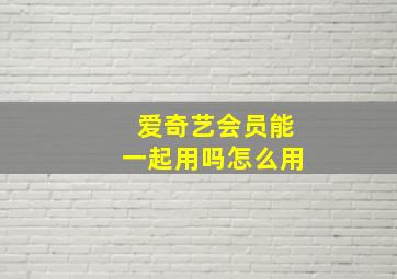 爱奇艺会员能一起用吗怎么用