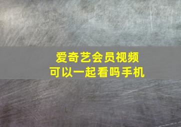 爱奇艺会员视频可以一起看吗手机