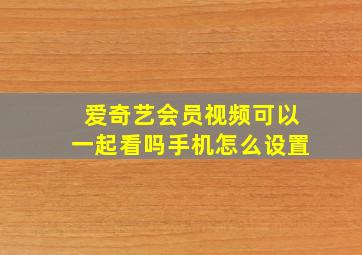 爱奇艺会员视频可以一起看吗手机怎么设置