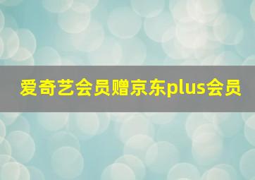 爱奇艺会员赠京东plus会员