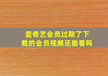 爱奇艺会员过期了下载的会员视频还能看吗