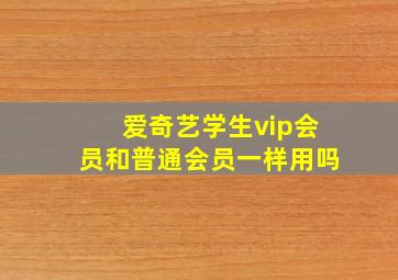 爱奇艺学生vip会员和普通会员一样用吗