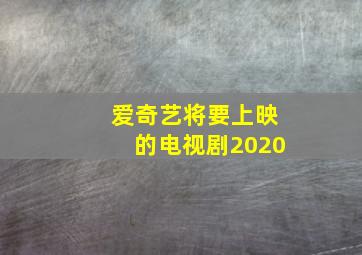 爱奇艺将要上映的电视剧2020