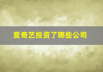 爱奇艺投资了哪些公司