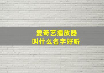 爱奇艺播放器叫什么名字好听