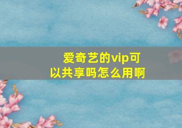 爱奇艺的vip可以共享吗怎么用啊