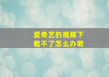 爱奇艺的视频下载不了怎么办呢