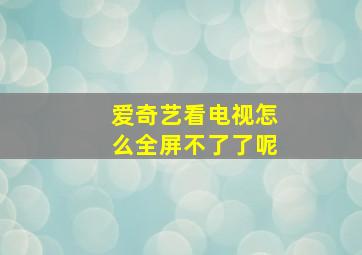 爱奇艺看电视怎么全屏不了了呢