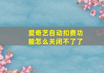 爱奇艺自动扣费功能怎么关闭不了了